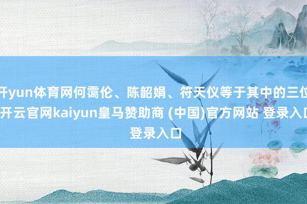 开yun体育网何霭伦、陈韶娟、符天仪等于其中的三位-开云官网kaiyun皇马赞助商 (中国)官方网站 登录入口