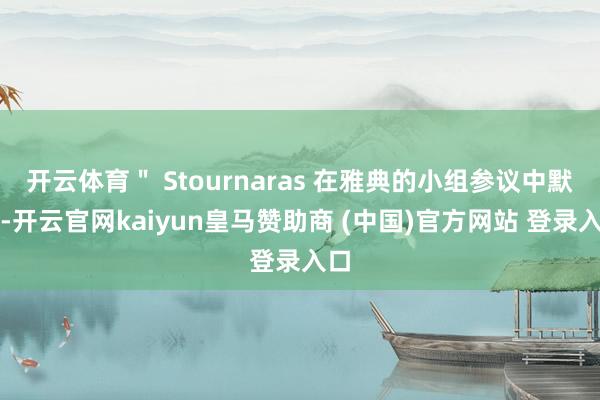 开云体育＂ Stournaras 在雅典的小组参议中默示-开云官网kaiyun皇马赞助商 (中国)官方网站 登录入口