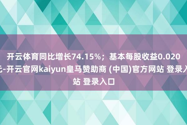开云体育同比增长74.15%；基本每股收益0.0204元-开云官网kaiyun皇马赞助商 (中国)官方网站 登录入口