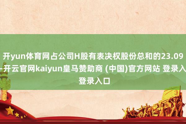 开yun体育网占公司H股有表决权股份总和的23.09%-开云官网kaiyun皇马赞助商 (中国)官方网站 登录入口