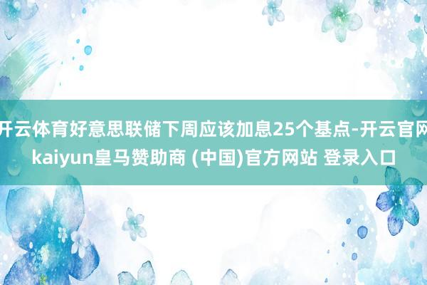 开云体育好意思联储下周应该加息25个基点-开云官网kaiyun皇马赞助商 (中国)官方网站 登录入口