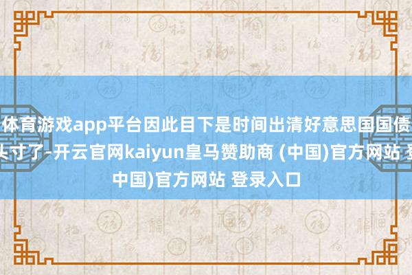 体育游戏app平台因此目下是时间出清好意思国国债的多头头寸了-开云官网kaiyun皇马赞助商 (中国)官方网站 登录入口