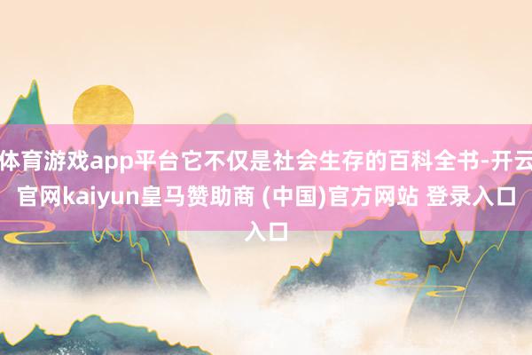 体育游戏app平台它不仅是社会生存的百科全书-开云官网kaiyun皇马赞助商 (中国)官方网站 登录入口
