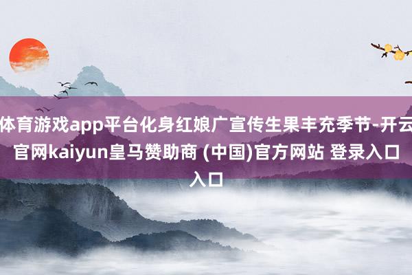 体育游戏app平台化身红娘广宣传生果丰充季节-开云官网kaiyun皇马赞助商 (中国)官方网站 登录入口