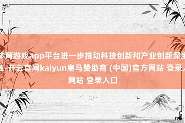 体育游戏app平台进一步推动科技创新和产业创新深度交融-开云官网kaiyun皇马赞助商 (中国)官方网站 登录入口