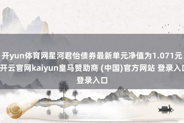 开yun体育网星河君怡债券最新单元净值为1.071元-开云官网kaiyun皇马赞助商 (中国)官方网站 登录入口
