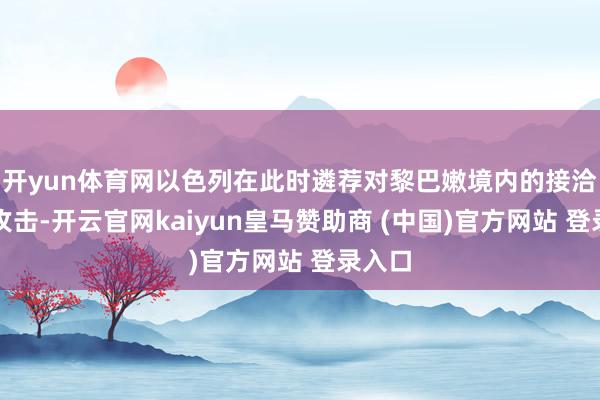 开yun体育网以色列在此时遴荐对黎巴嫩境内的接洽发动攻击-开云官网kaiyun皇马赞助商 (中国)官方网站 登录入口