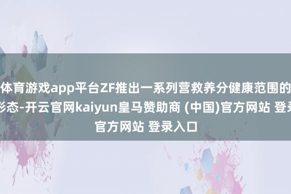 体育游戏app平台ZF推出一系列营救养分健康范围的计策形态-开云官网kaiyun皇马赞助商 (中国)官方网站 登录入口