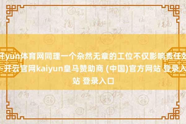 开yun体育网同理一个杂然无章的工位不仅影响责任效果-开云官网kaiyun皇马赞助商 (中国)官方网站 登录入口