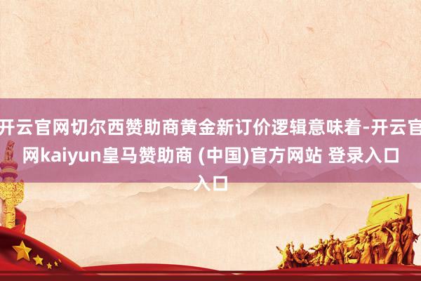 开云官网切尔西赞助商黄金新订价逻辑意味着-开云官网kaiyun皇马赞助商 (中国)官方网站 登录入口