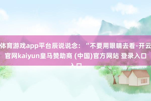 体育游戏app平台辰说说念：“不要用眼睛去看-开云官网kaiyun皇马赞助商 (中国)官方网站 登录入口