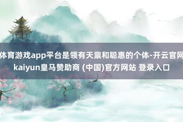 体育游戏app平台是领有天禀和聪惠的个体-开云官网kaiyun皇马赞助商 (中国)官方网站 登录入口