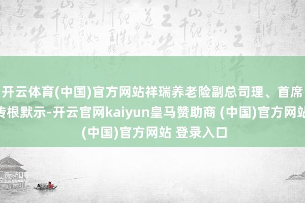 开云体育(中国)官方网站祥瑞养老险副总司理、首席投资官周传根默示-开云官网kaiyun皇马赞助商 (中国)官方网站 登录入口