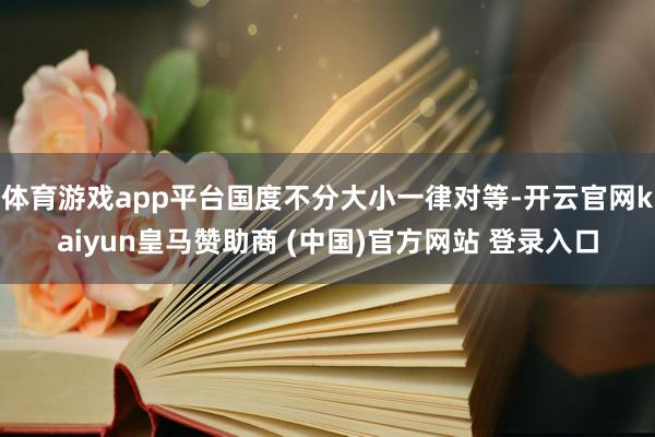 体育游戏app平台国度不分大小一律对等-开云官网kaiyun皇马赞助商 (中国)官方网站 登录入口