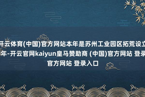 开云体育(中国)官方网站本年是苏州工业园区拓荒设立30周年-开云官网kaiyun皇马赞助商 (中国)官方网站 登录入口