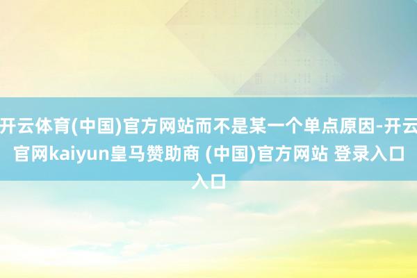 开云体育(中国)官方网站而不是某一个单点原因-开云官网kaiyun皇马赞助商 (中国)官方网站 登录入口