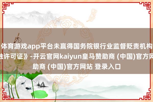 体育游戏app平台未赢得国务院银行业监督贬责机构颁发的《金融许可证》-开云官网kaiyun皇马赞助商 (中国)官方网站 登录入口
