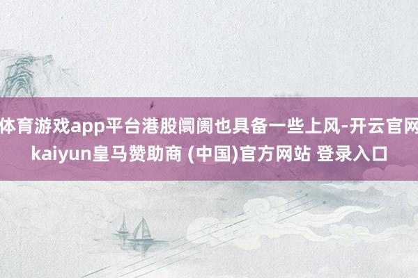 体育游戏app平台港股阛阓也具备一些上风-开云官网kaiyun皇马赞助商 (中国)官方网站 登录入口