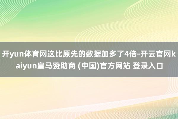 开yun体育网这比原先的数据加多了4倍-开云官网kaiyun皇马赞助商 (中国)官方网站 登录入口
