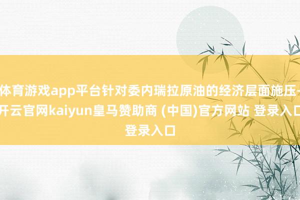 体育游戏app平台针对委内瑞拉原油的经济层面施压-开云官网kaiyun皇马赞助商 (中国)官方网站 登录入口