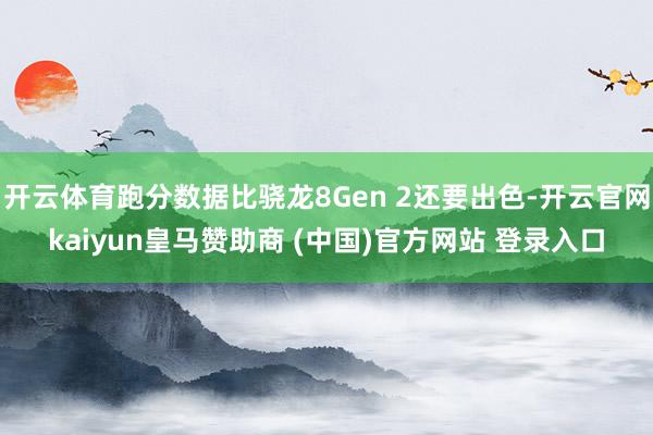 开云体育跑分数据比骁龙8Gen 2还要出色-开云官网kaiyun皇马赞助商 (中国)官方网站 登录入口