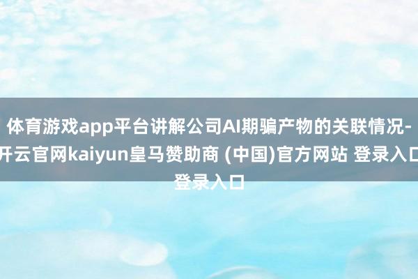 体育游戏app平台讲解公司AI期骗产物的关联情况-开云官网kaiyun皇马赞助商 (中国)官方网站 登录入口