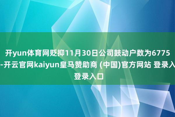 开yun体育网贬抑11月30日公司鼓动户数为6775户-开云官网kaiyun皇马赞助商 (中国)官方网站 登录入口