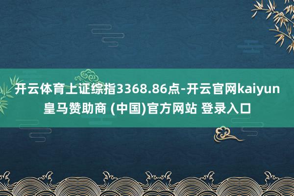 开云体育上证综指3368.86点-开云官网kaiyun皇马赞助商 (中国)官方网站 登录入口