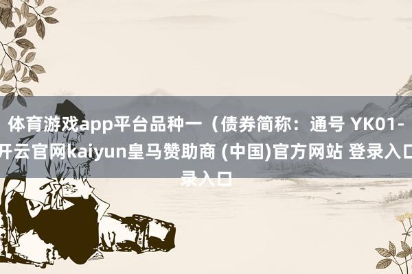 体育游戏app平台品种一（债券简称：通号 YK01-开云官网kaiyun皇马赞助商 (中国)官方网站 登录入口