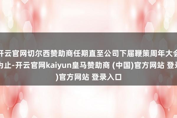 开云官网切尔西赞助商任期直至公司下届鞭策周年大会畛域为止-开云官网kaiyun皇马赞助商 (中国)官方网站 登录入口