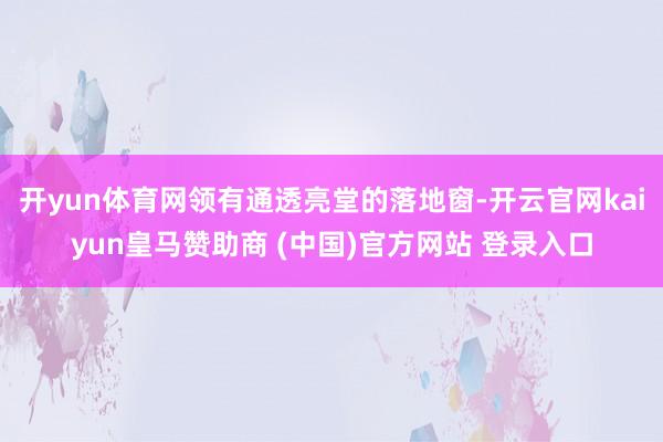 开yun体育网领有通透亮堂的落地窗-开云官网kaiyun皇马赞助商 (中国)官方网站 登录入口