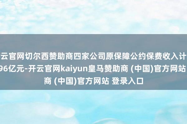 开云官网切尔西赞助商四家公司原保障公约保费收入计较为7963.96亿元-开云官网kaiyun皇马赞助商 (中国)官方网站 登录入口