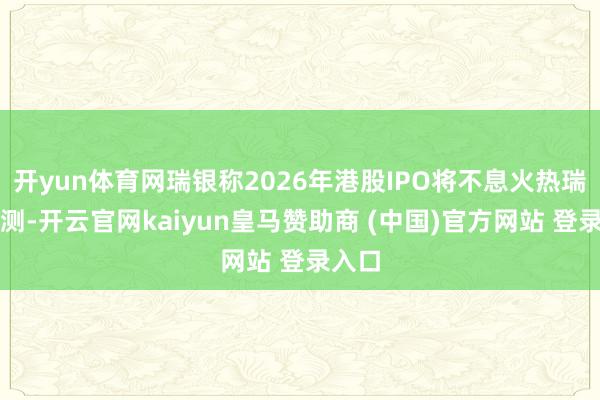 开yun体育网瑞银称2026年港股IPO将不息火热瑞银揣测-开云官网kaiyun皇马赞助商 (中国)官方网站 登录入口