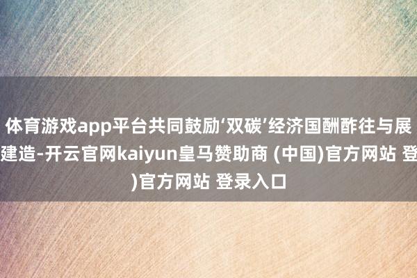 体育游戏app平台共同鼓励‘双碳’经济国酬酢往与展示中心建造-开云官网kaiyun皇马赞助商 (中国)官方网站 登录入口