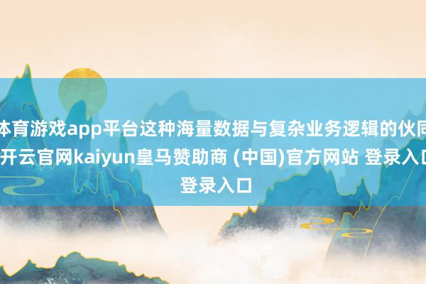体育游戏app平台这种海量数据与复杂业务逻辑的伙同-开云官网kaiyun皇马赞助商 (中国)官方网站 登录入口