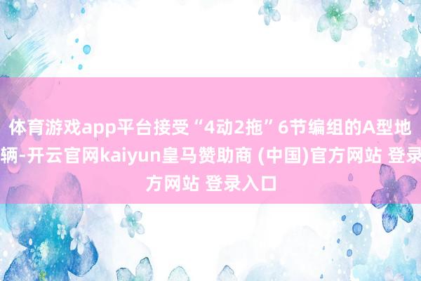 体育游戏app平台接受“4动2拖”6节编组的A型地铁车辆-开云官网kaiyun皇马赞助商 (中国)官方网站 登录入口