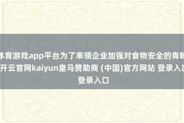 体育游戏app平台为了率领企业加强对食物安全的青睐-开云官网kaiyun皇马赞助商 (中国)官方网站 登录入口