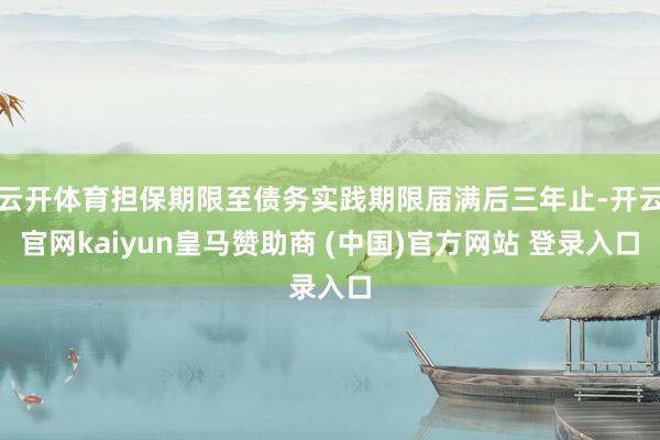 云开体育担保期限至债务实践期限届满后三年止-开云官网kaiyun皇马赞助商 (中国)官方网站 登录入口