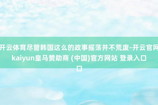 开云体育尽管韩国这么的政事摇荡并不荒废-开云官网kaiyun皇马赞助商 (中国)官方网站 登录入口