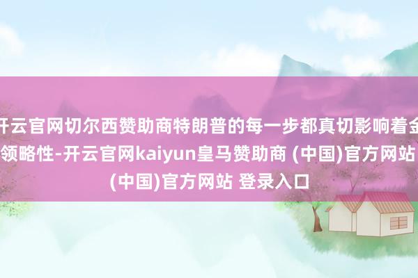 开云官网切尔西赞助商特朗普的每一步都真切影响着金融市集的领略性-开云官网kaiyun皇马赞助商 (中国)官方网站 登录入口