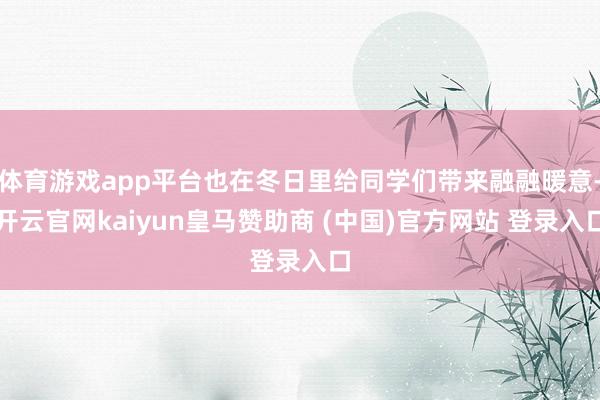 体育游戏app平台也在冬日里给同学们带来融融暖意-开云官网kaiyun皇马赞助商 (中国)官方网站 登录入口