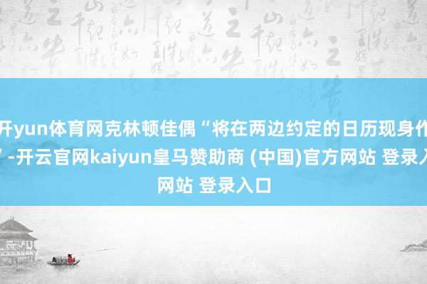 开yun体育网克林顿佳偶“将在两边约定的日历现身作证”-开云官网kaiyun皇马赞助商 (中国)官方网站 登录入口