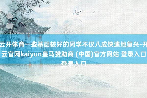 云开体育一些基础较好的同学不仅八成快速地复兴-开云官网kaiyun皇马赞助商 (中国)官方网站 登录入口