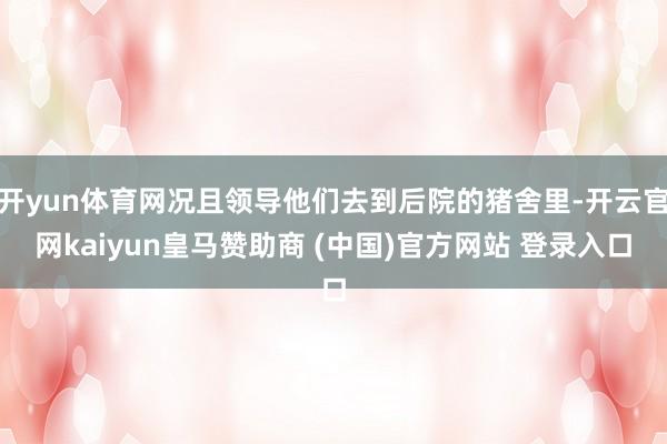 开yun体育网况且领导他们去到后院的猪舍里-开云官网kaiyun皇马赞助商 (中国)官方网站 登录入口
