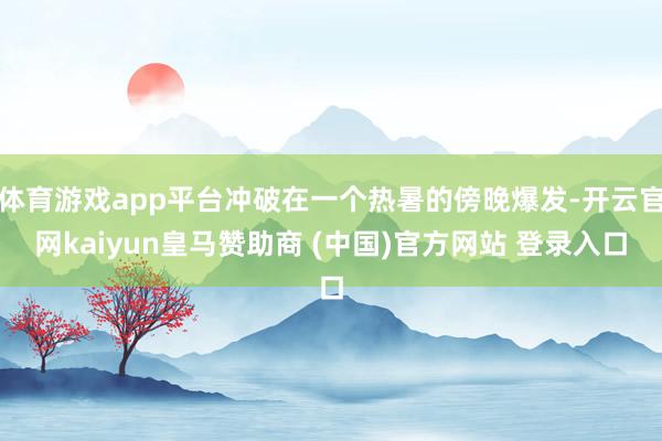 体育游戏app平台冲破在一个热暑的傍晚爆发-开云官网kaiyun皇马赞助商 (中国)官方网站 登录入口
