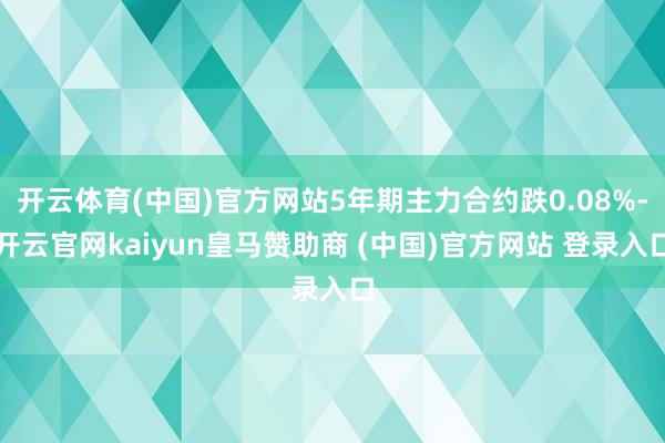 开云体育(中国)官方网站5年期主力合约跌0.08%-开云官网kaiyun皇马赞助商 (中国)官方网站 登录入口