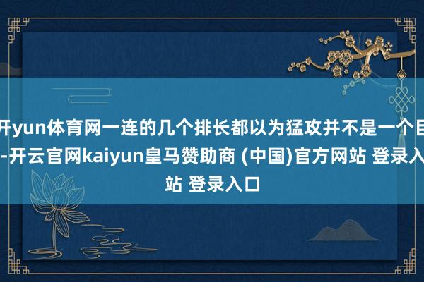 开yun体育网一连的几个排长都以为猛攻并不是一个目标-开云官网kaiyun皇马赞助商 (中国)官方网站 登录入口