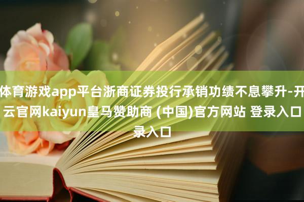 体育游戏app平台浙商证券投行承销功绩不息攀升-开云官网kaiyun皇马赞助商 (中国)官方网站 登录入口