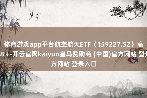 体育游戏app平台航空航天ETF（159227.SZ）高潮1.58%-开云官网kaiyun皇马赞助商 (中国)官方网站 登录入口
