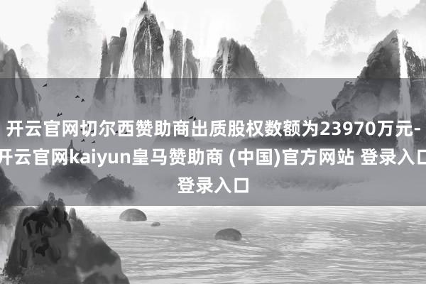 开云官网切尔西赞助商出质股权数额为23970万元-开云官网kaiyun皇马赞助商 (中国)官方网站 登录入口